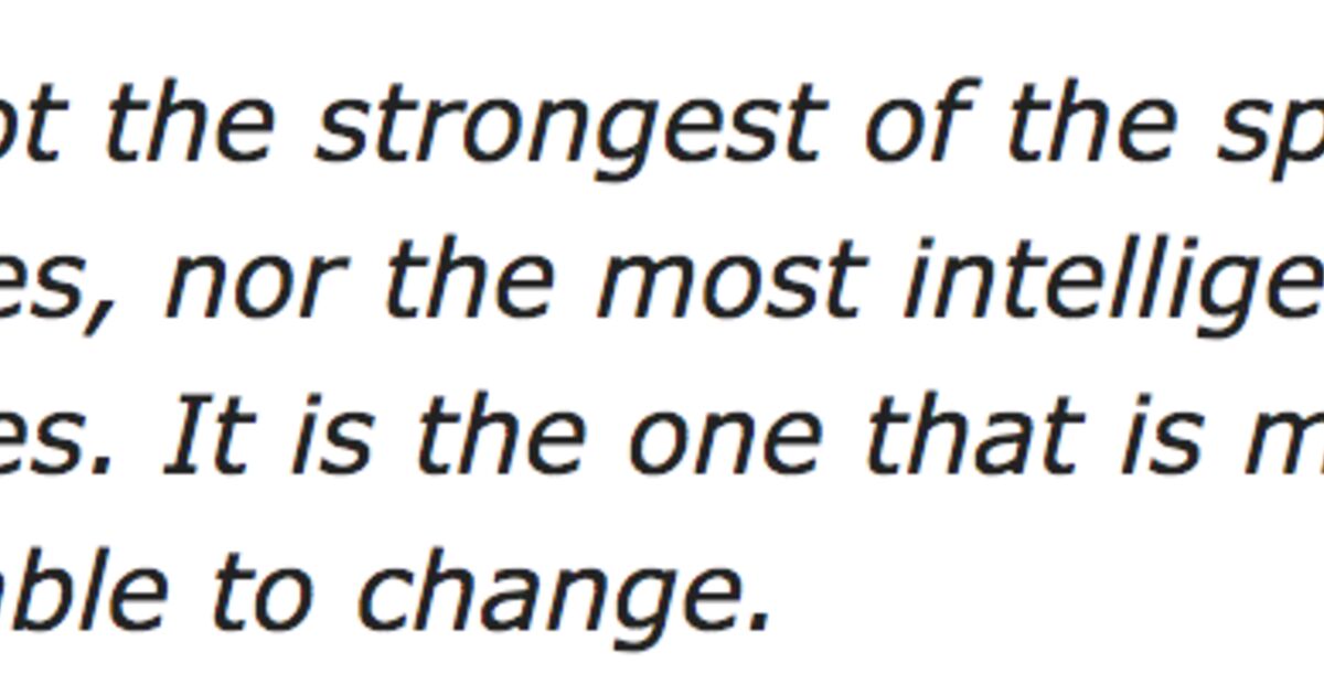ダーウィン の言葉ではない この世に生き残る生き物は 最も力の強いものか そうではない 最も頭のいいものか そうでもない それは 変化に対応できる生き物だ この誰もが知っている ダーウィンの名言は 進化論の誤解から生じた Togetter