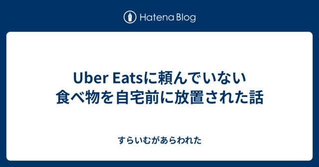 Uber Eatsに頼んでいない食べ物を自宅前に放置された話から考える 